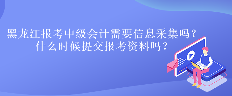 黑龍江報(bào)考中級(jí)會(huì)計(jì)需要信息采集嗎？什么時(shí)候提交報(bào)考資料嗎？