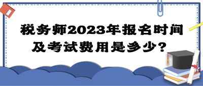 稅務(wù)師2023年報(bào)名時(shí)間及考試費(fèi)用是多少？