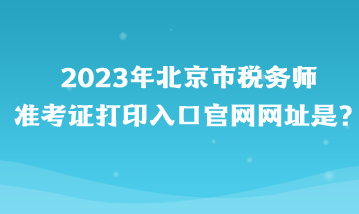 2023年北京市稅務(wù)師準(zhǔn)考證打印入口官網(wǎng)網(wǎng)址是？