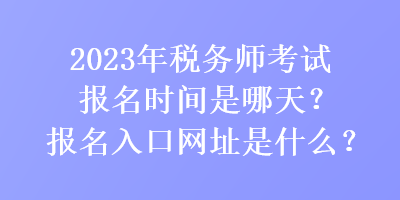 2023年稅務(wù)師考試報名時間是哪天？報名入口網(wǎng)址是什么？