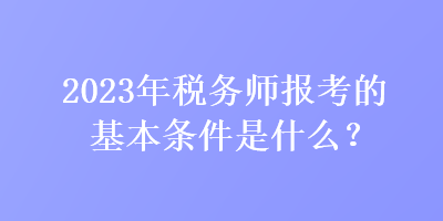 2023年稅務(wù)師報考的基本條件是什么？