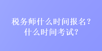 稅務師什么時間報名？什么時間考試？