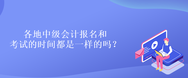 各地中級(jí)會(huì)計(jì)報(bào)名和考試的時(shí)間都是一樣的嗎？