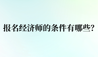 報(bào)名經(jīng)濟(jì)師的條件有哪些？