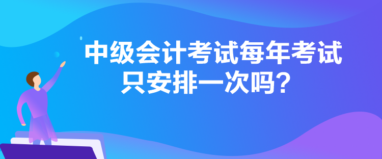 中級(jí)會(huì)計(jì)考試每年考試只安排一次嗎？