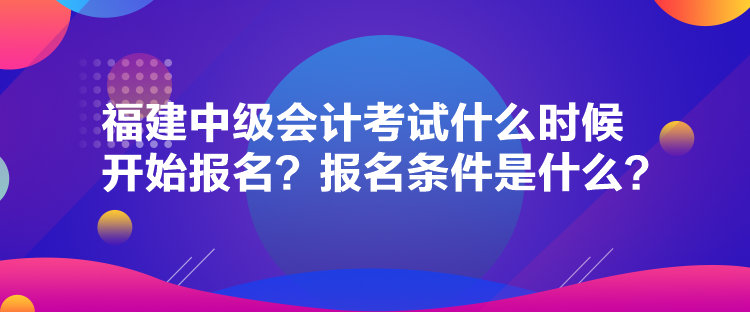 福建中級(jí)會(huì)計(jì)考試什么時(shí)候開(kāi)始報(bào)名？報(bào)名條件是什么？