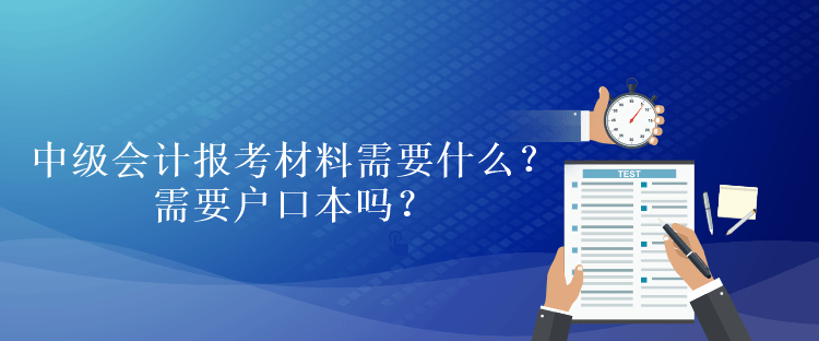 中級(jí)會(huì)計(jì)報(bào)考材料需要什么？需要戶口本嗎？