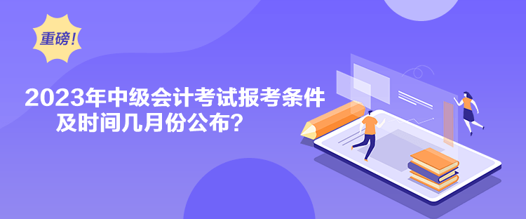 2023年中級會計考試報考條件及時間幾月份公布？