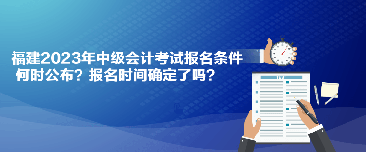 福建2023年中級會計考試報名條件何時公布？報名時間確定了嗎？