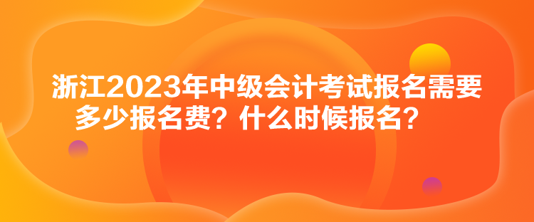 浙江2023年中級(jí)會(huì)計(jì)考試報(bào)名需要多少報(bào)名費(fèi)？什么時(shí)候報(bào)名？