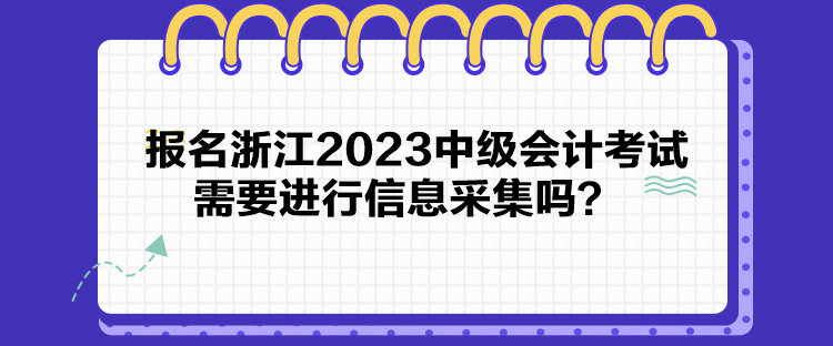 報名浙江2023中級會計考試需要進(jìn)行信息采集嗎？