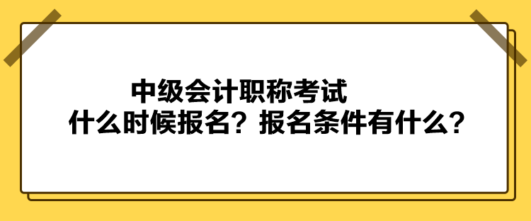 中級會計職稱考試什么時候報名？報名條件有什么？