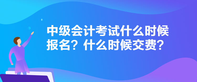 中級會計考試什么時候報名？什么時候交費(fèi)？