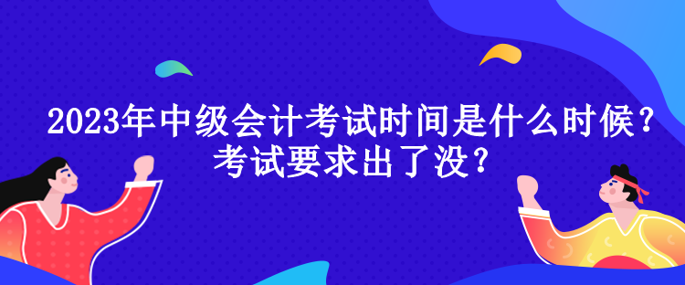 2023年中級會計考試時間是什么時候？考試要求出了沒？