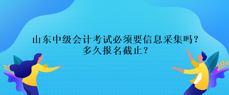 山東中級(jí)會(huì)計(jì)考試必須要信息采集嗎？多久報(bào)名截止？