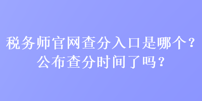 稅務師官網查分入口是哪個？公布查分時間了嗎？