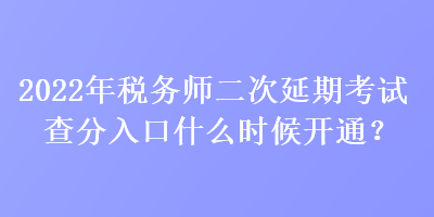 2022年稅務師二次延期考試查分入口什么時候開通？