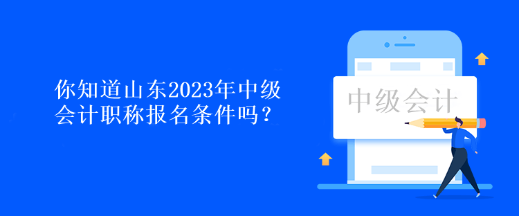 你知道山東2023年中級會(huì)計(jì)職稱報(bào)名條件嗎？