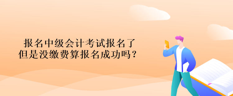 報名中級會計考試報名了但是沒繳費算報名成功嗎？