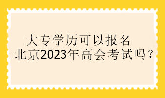 大專學(xué)歷可以報名北京2023年高會考試嗎？