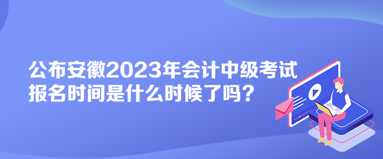 公布安徽2023年會(huì)計(jì)中級(jí)考試報(bào)名時(shí)間是什么時(shí)候了嗎？