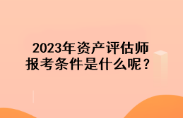 2023年資產(chǎn)評(píng)估師報(bào)考條件是什么呢？