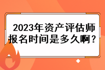 2023年資產(chǎn)評估師的報名時間是多久啊？