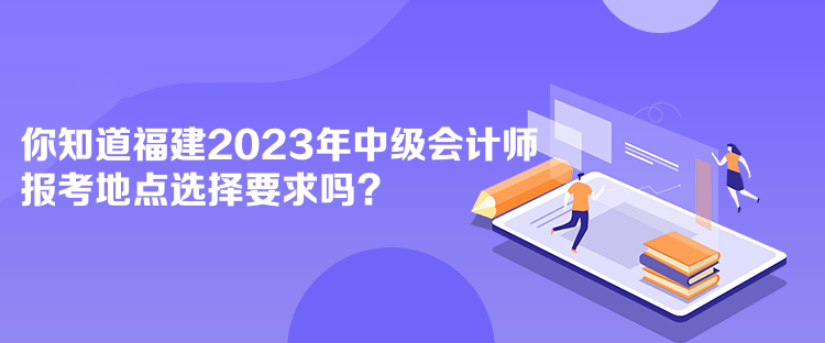 你知道福建2023年中級(jí)會(huì)計(jì)師報(bào)考地點(diǎn)選擇要求嗎？