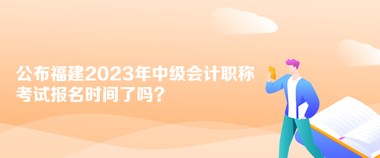 公布福建2023年中級會計(jì)職稱考試報(bào)名時(shí)間了嗎？