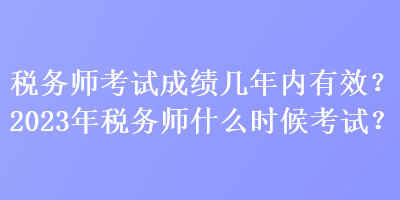 稅務師考試成績幾年內有效？2023年稅務師什么時候考試？