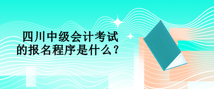 四川中級(jí)會(huì)計(jì)考試的報(bào)名程序是什么？