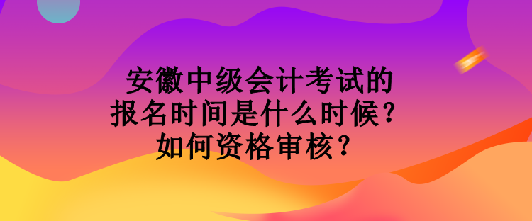 安徽中級會計考試的報名時間是什么時候？如何資格審核？