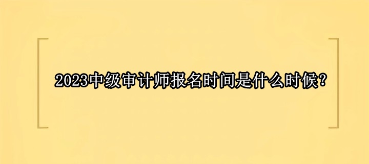 2023中級(jí)審計(jì)師報(bào)名時(shí)間是什么時(shí)候？