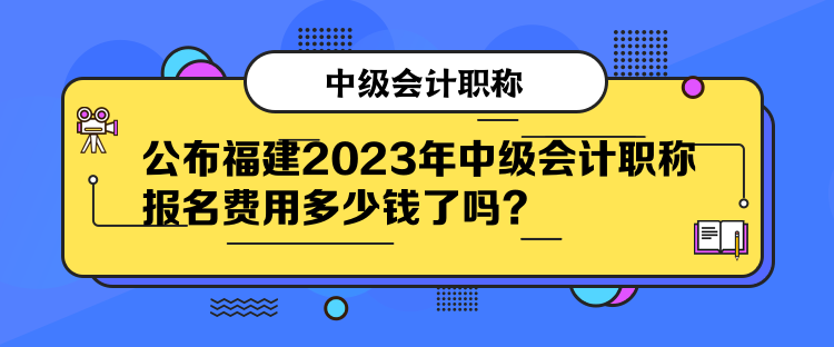 公布福建2023年中級(jí)會(huì)計(jì)職稱報(bào)名費(fèi)用多少錢了嗎？