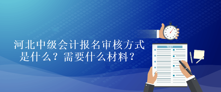 河北中級(jí)會(huì)計(jì)考試報(bào)名審核方式是什么？需要什么材料？