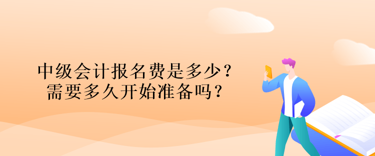 中級(jí)會(huì)計(jì)報(bào)名費(fèi)是多少？需要多久開(kāi)始準(zhǔn)備嗎？