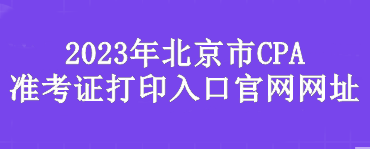 2023年北京市CPA準(zhǔn)考證打印入口官網(wǎng)網(wǎng)址是？