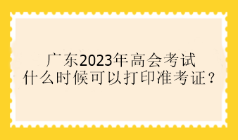 廣東2023年高會考試什么時(shí)候可以打印準(zhǔn)考證？