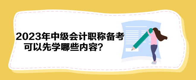 搶先開始備考！2023年中級(jí)會(huì)計(jì)職稱備考可以先學(xué)哪些內(nèi)容？