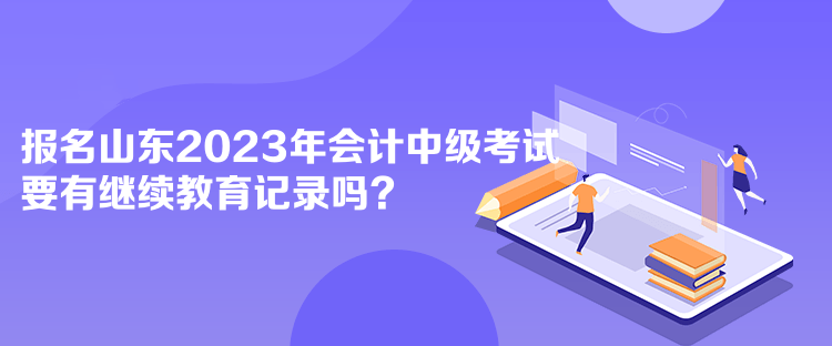 報(bào)名山東2023年會(huì)計(jì)中級(jí)考試要有繼續(xù)教育記錄嗎？