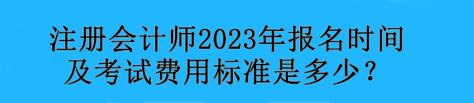 注冊會計師2023年報名時間及考試費用標準是多少？