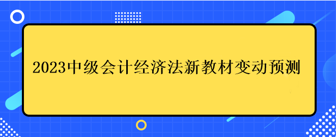 2023中級會計(jì)經(jīng)濟(jì)法新教材變動預(yù)測