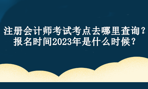 注冊會計師考試考點去哪里查詢？報名時間2023年是什么時候？