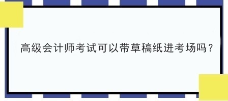 高級會計師考試可以帶草稿紙進考場嗎？