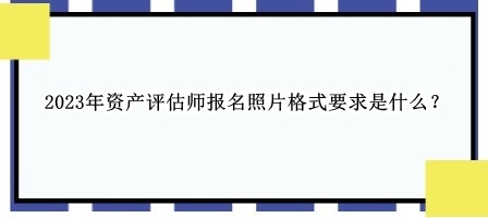 2023年資產(chǎn)評估師報(bào)名照片格式要求是什么？