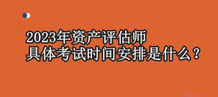 2023年資產(chǎn)評(píng)估師具體考試時(shí)間安排是什么？