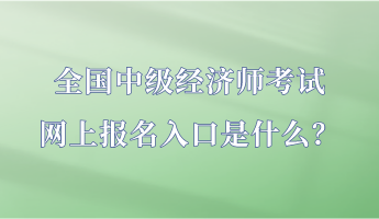 全國(guó)中級(jí)經(jīng)濟(jì)師考試網(wǎng)上報(bào)名入口是什么？