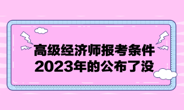 高級經(jīng)濟師報考條件2023年的公布了沒？