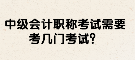 中級會計職稱考試需要考幾門考試？