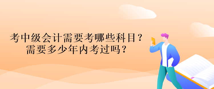 考中級(jí)會(huì)計(jì)資格考試需要考哪些科目？需要多少年內(nèi)考過嗎？